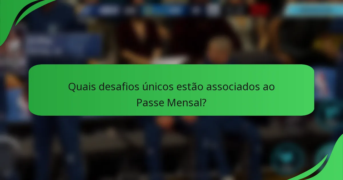 Quais desafios únicos estão associados ao Passe Mensal?